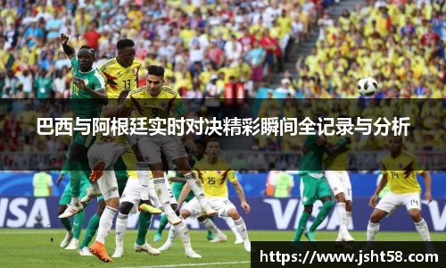 巴西与阿根廷实时对决精彩瞬间全记录与分析